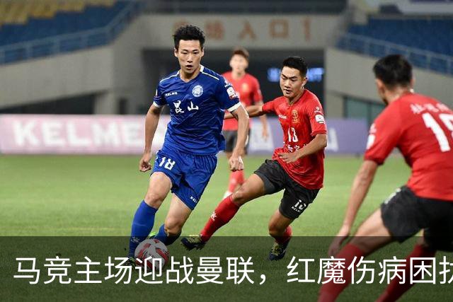马竞主场迎战曼联，红魔伤病困扰面临重重考验